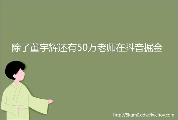 除了董宇辉还有50万老师在抖音掘金
