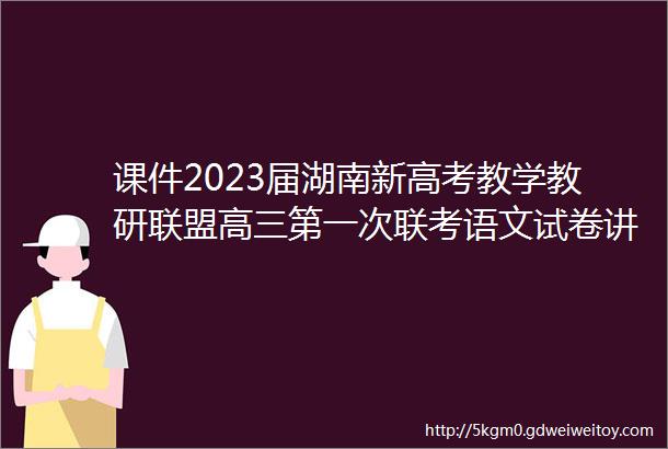 课件2023届湖南新高考教学教研联盟高三第一次联考语文试卷讲评